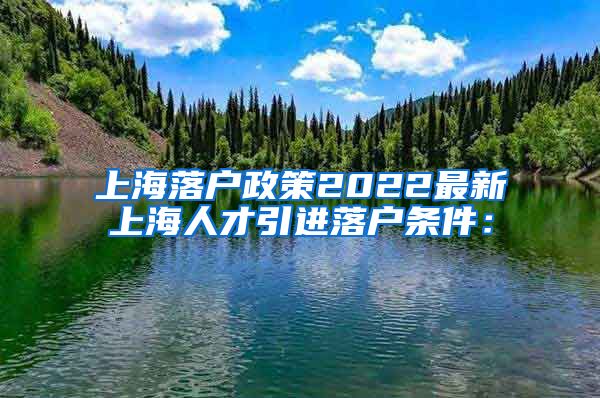 上海落户政策2022最新上海人才引进落户条件：