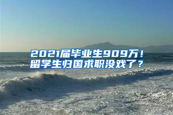 2021届毕业生909万！留学生归国求职没戏了？