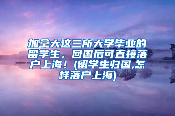 加拿大这三所大学毕业的留学生，回国后可直接落户上海！(留学生归国,怎样落户上海)