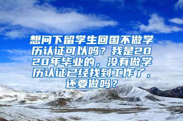 想问下留学生回国不做学历认证可以吗？我是2020年毕业的，没有做学历认证已经找到工作了，还要做吗？