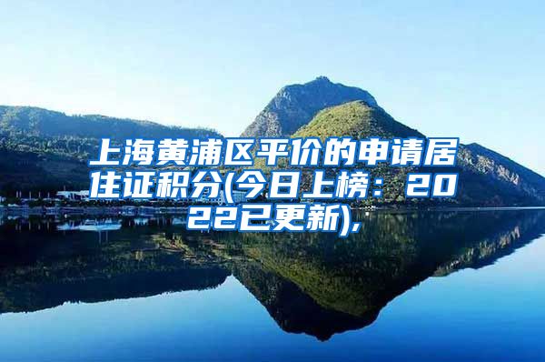 上海黄浦区平价的申请居住证积分(今日上榜：2022已更新),