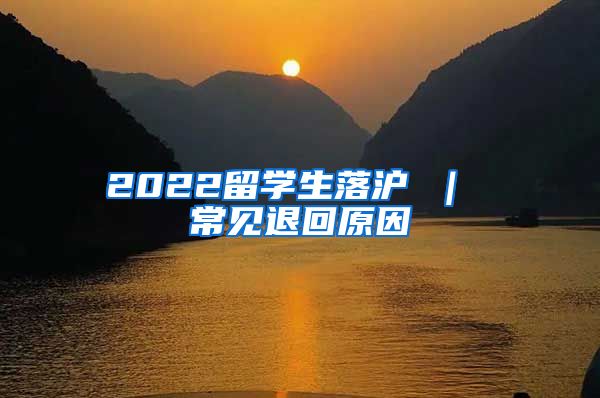 2022留学生落沪 ｜ 常见退回原因