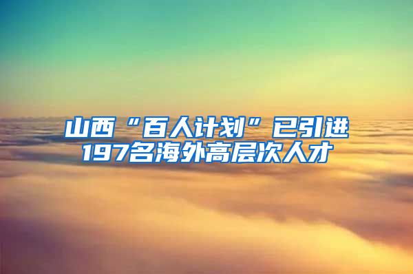 山西“百人计划”已引进197名海外高层次人才