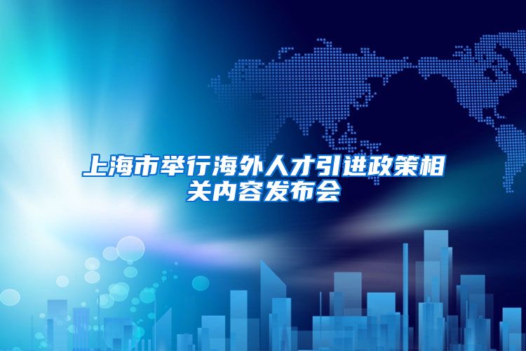 上海市举行海外人才引进政策相关内容发布会