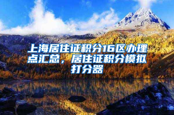 上海居住证积分16区办理点汇总，居住证积分模拟打分器