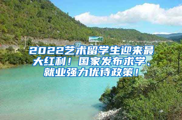 2022艺术留学生迎来最大红利！国家发布求学、就业强力优待政策！