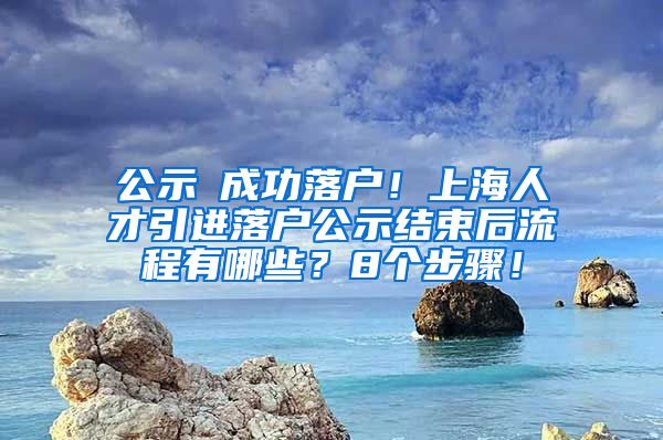 公示≠成功落户！上海人才引进落户公示结束后流程有哪些？8个步骤！