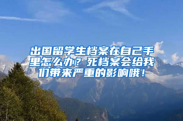 出国留学生档案在自己手里怎么办？死档案会给我们带来严重的影响哦！