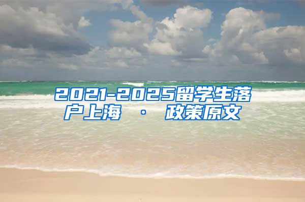 2021-2025留学生落户上海 · 政策原文