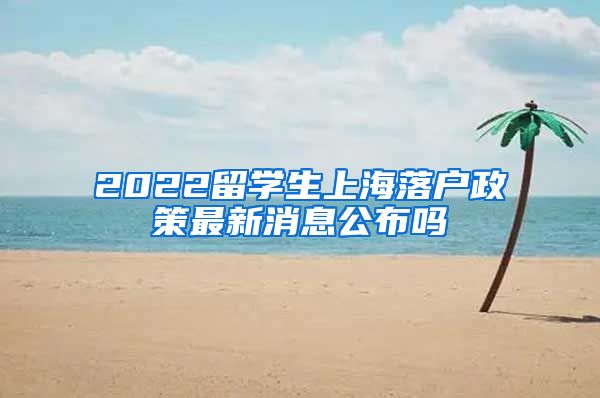 2022留学生上海落户政策最新消息公布吗
