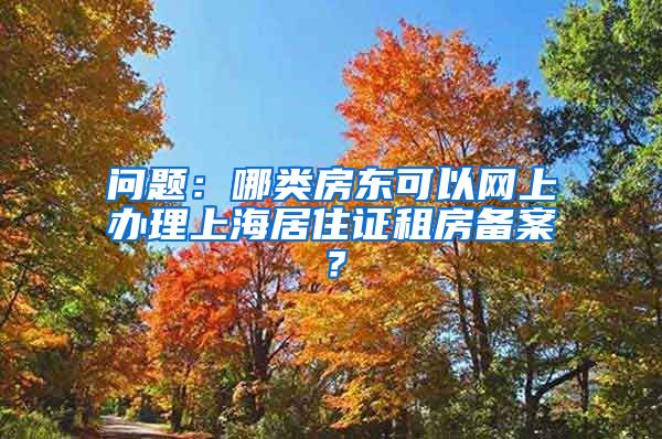 问题：哪类房东可以网上办理上海居住证租房备案？