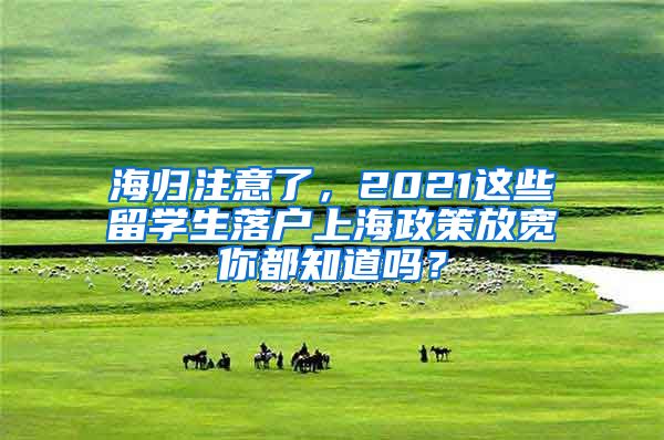 海归注意了，2021这些留学生落户上海政策放宽你都知道吗？