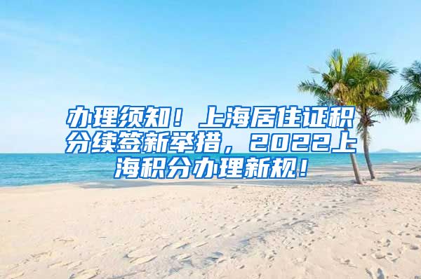 办理须知！上海居住证积分续签新举措，2022上海积分办理新规！