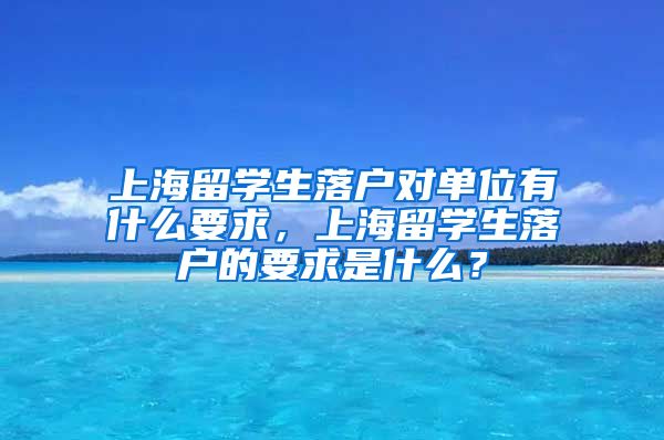 上海留学生落户对单位有什么要求，上海留学生落户的要求是什么？