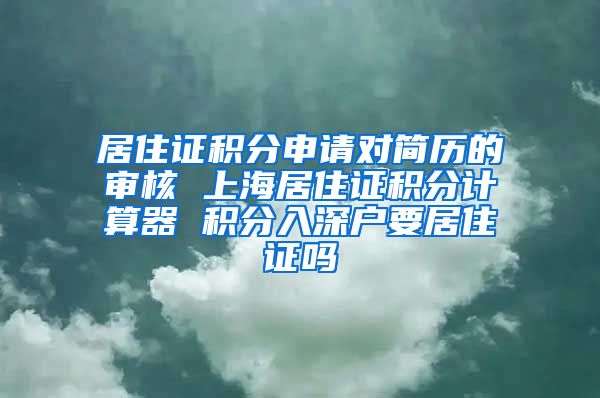 居住证积分申请对简历的审核 上海居住证积分计算器 积分入深户要居住证吗