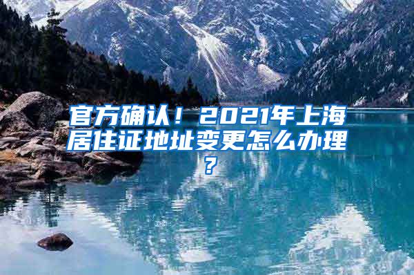 官方确认！2021年上海居住证地址变更怎么办理？