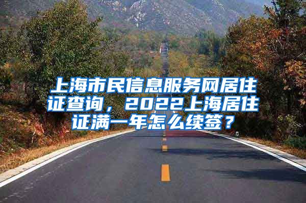 上海市民信息服务网居住证查询，2022上海居住证满一年怎么续签？