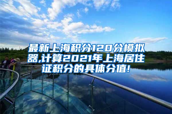 最新上海积分120分模拟器,计算2021年上海居住证积分的具体分值!