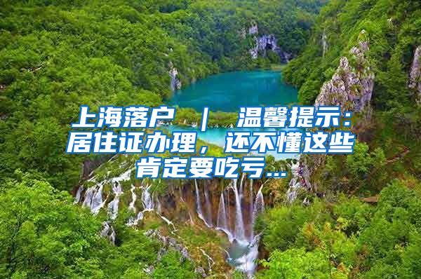 上海落户 ｜ 温馨提示：居住证办理，还不懂这些肯定要吃亏...