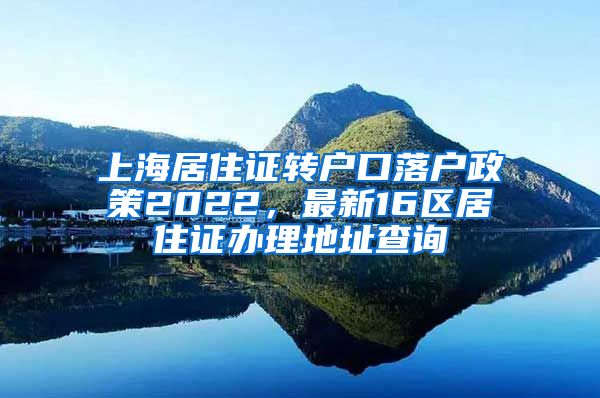 上海居住证转户口落户政策2022，最新16区居住证办理地址查询