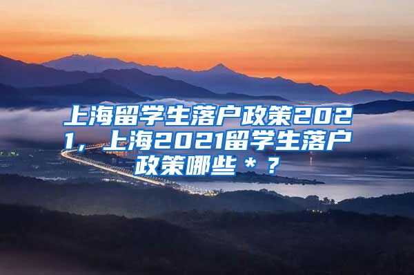 上海留学生落户政策2021，上海2021留学生落户政策哪些＊？