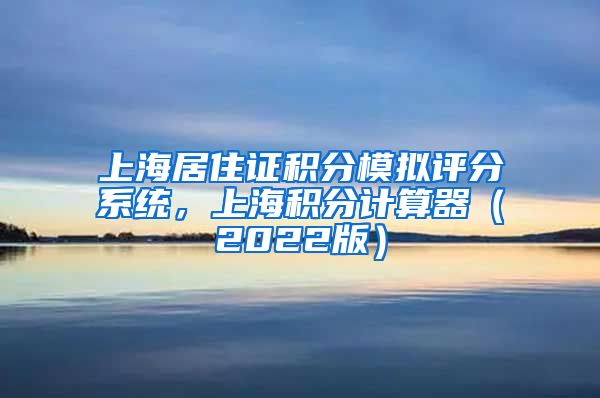 上海居住证积分模拟评分系统，上海积分计算器（2022版）