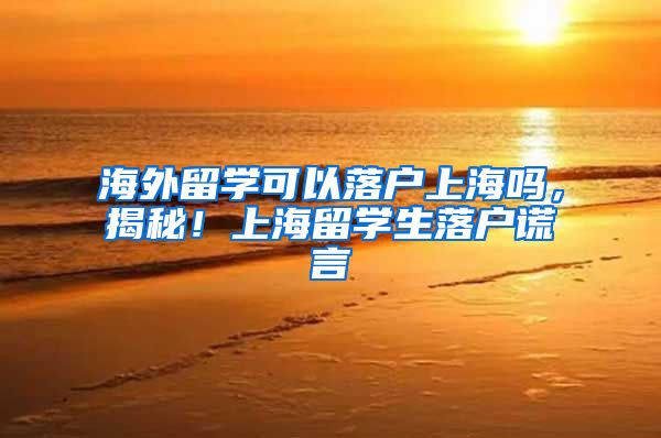 海外留学可以落户上海吗，揭秘！上海留学生落户谎言