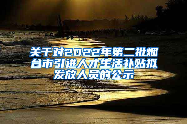 关于对2022年第二批烟台市引进人才生活补贴拟发放人员的公示