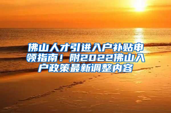 佛山人才引进入户补贴申领指南！附2022佛山入户政策最新调整内容