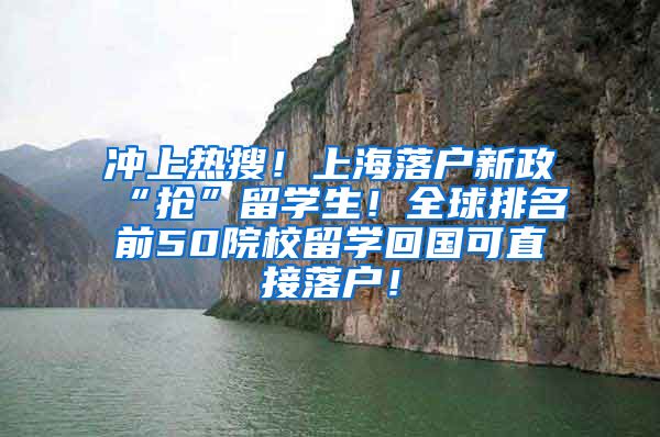 冲上热搜！上海落户新政“抢”留学生！全球排名前50院校留学回国可直接落户！