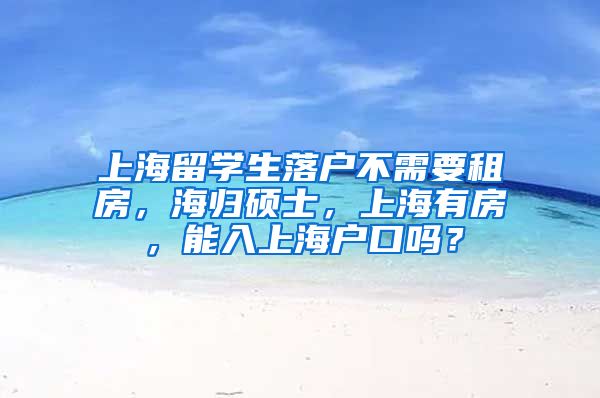 上海留学生落户不需要租房，海归硕士，上海有房，能入上海户口吗？