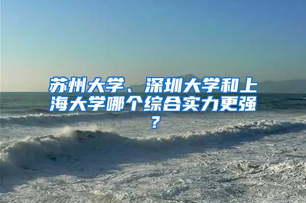 苏州大学、深圳大学和上海大学哪个综合实力更强？