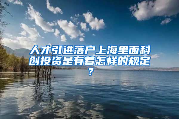 人才引进落户上海里面科创投资是有着怎样的规定？