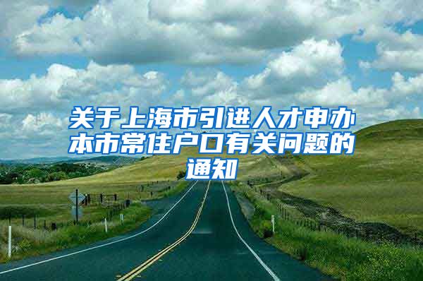 关于上海市引进人才申办本市常住户口有关问题的通知