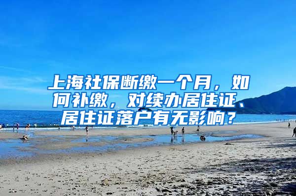 上海社保断缴一个月，如何补缴，对续办居住证、居住证落户有无影响？