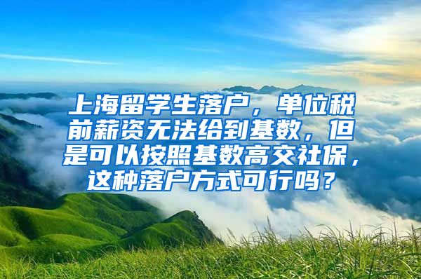 上海留学生落户，单位税前薪资无法给到基数，但是可以按照基数高交社保，这种落户方式可行吗？