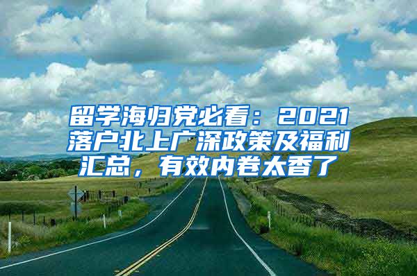 留学海归党必看：2021落户北上广深政策及福利汇总，有效内卷太香了