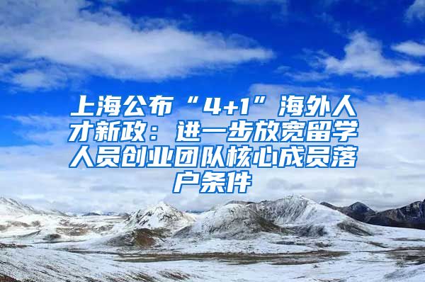 上海公布“4+1”海外人才新政：进一步放宽留学人员创业团队核心成员落户条件