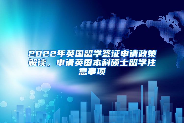 2022年英国留学签证申请政策解读，申请英国本科硕士留学注意事项