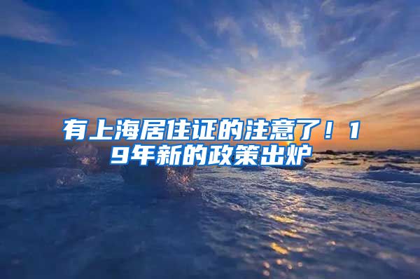 有上海居住证的注意了！19年新的政策出炉