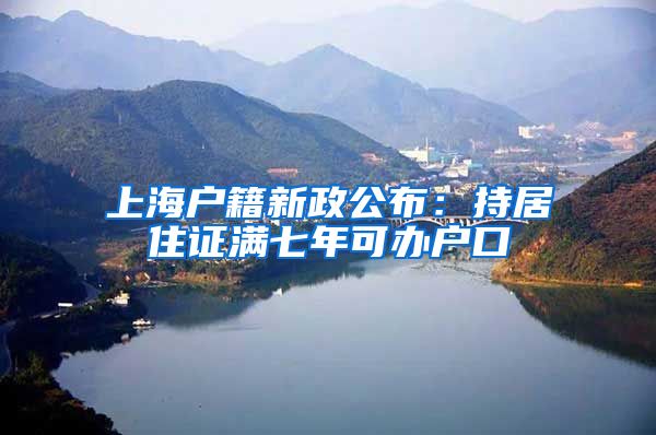 上海户籍新政公布：持居住证满七年可办户口