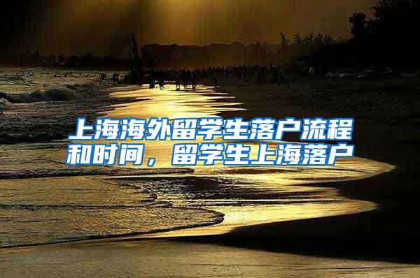 上海海外留学生落户流程和时间，留学生上海落户