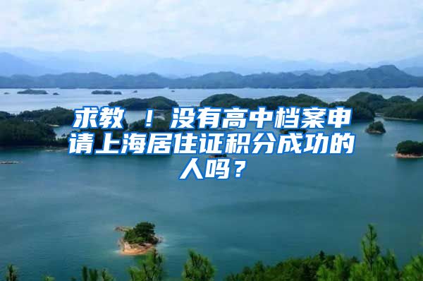 求教 ！没有高中档案申请上海居住证积分成功的人吗？