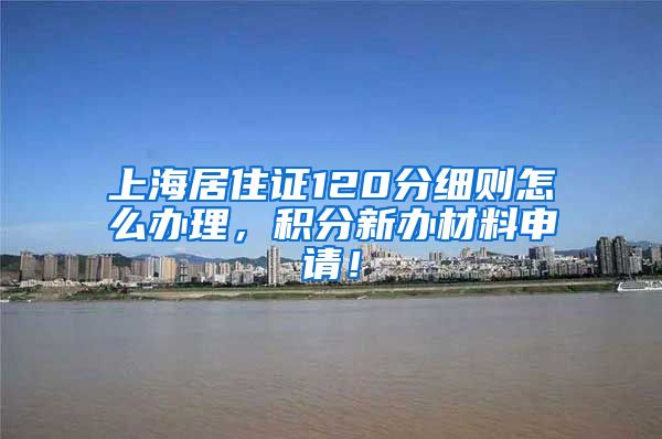 上海居住证120分细则怎么办理，积分新办材料申请！