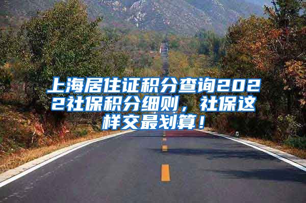 上海居住证积分查询2022社保积分细则，社保这样交最划算！