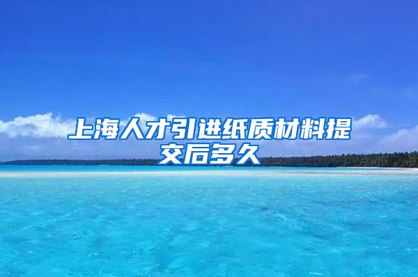 上海人才引进纸质材料提交后多久