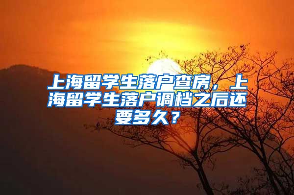 上海留学生落户查房，上海留学生落户调档之后还要多久？