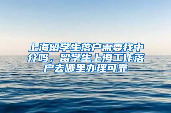 上海留学生落户需要找中介吗，留学生上海工作落户去哪里办理可靠