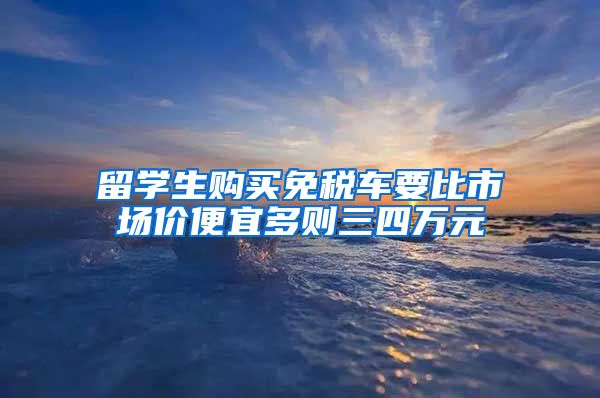 留学生购买免税车要比市场价便宜多则三四万元