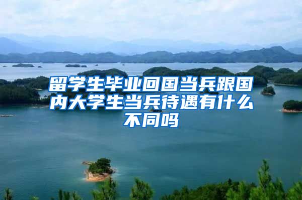 留学生毕业回国当兵跟国内大学生当兵待遇有什么不同吗